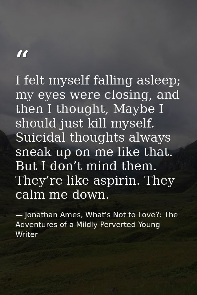 I felt myself falling asleep; my eyes were closing, and then I thought, Maybe I should just kill myself. Suicidal though — Jonathan Ames, What's Not to Love?: The Adventures of a Mildly Perverted Young Writer