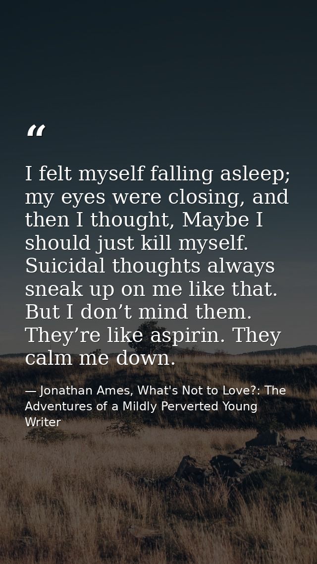 I felt myself falling asleep; my eyes were closing, and then I thought, Maybe I should just kill myself. Suicidal though — Jonathan Ames, What's Not to Love?: The Adventures of a Mildly Perverted Young Writer