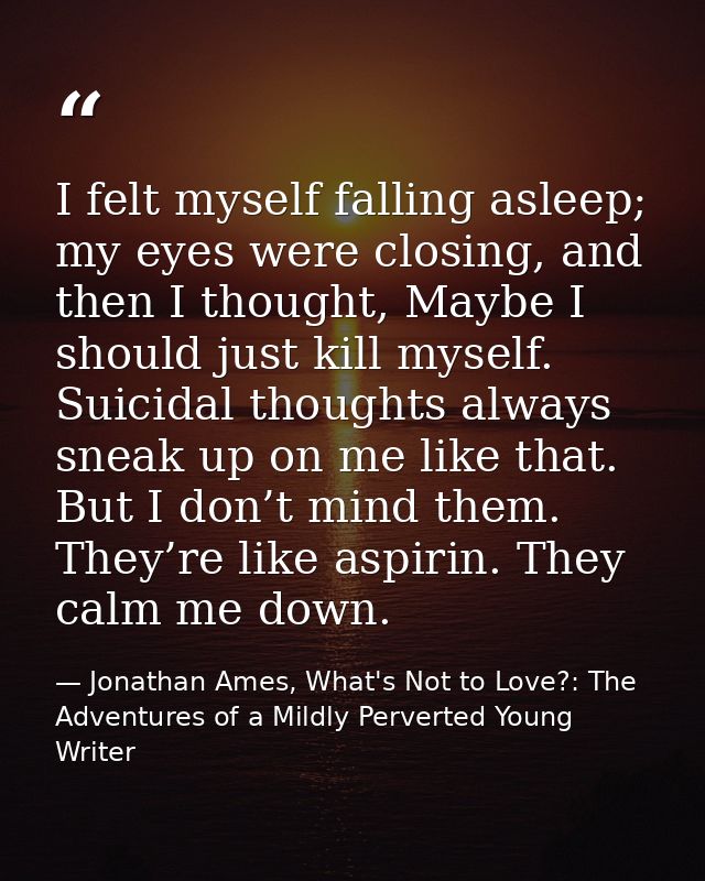 I felt myself falling asleep; my eyes were closing, and then I thought, Maybe I should just kill myself. Suicidal though — Jonathan Ames, What's Not to Love?: The Adventures of a Mildly Perverted Young Writer