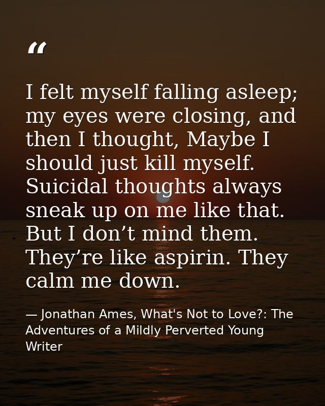 I felt myself falling asleep; my eyes were closing, and then I thought, Maybe I should just kill myself. Suicidal though — Jonathan Ames, What's Not to Love?: The Adventures of a Mildly Perverted Young Writer