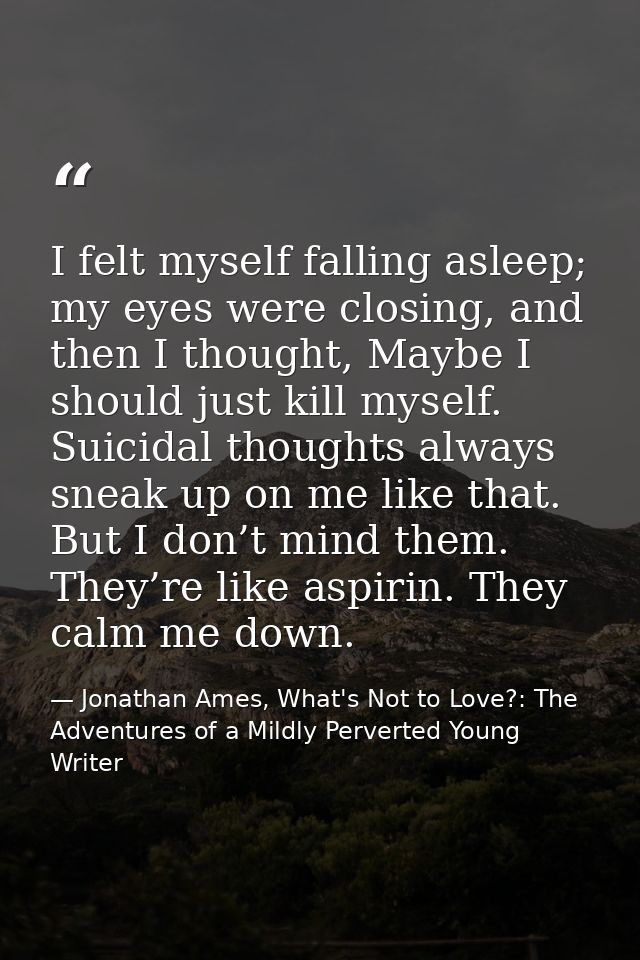 I felt myself falling asleep; my eyes were closing, and then I thought, Maybe I should just kill myself. Suicidal though — Jonathan Ames, What's Not to Love?: The Adventures of a Mildly Perverted Young Writer