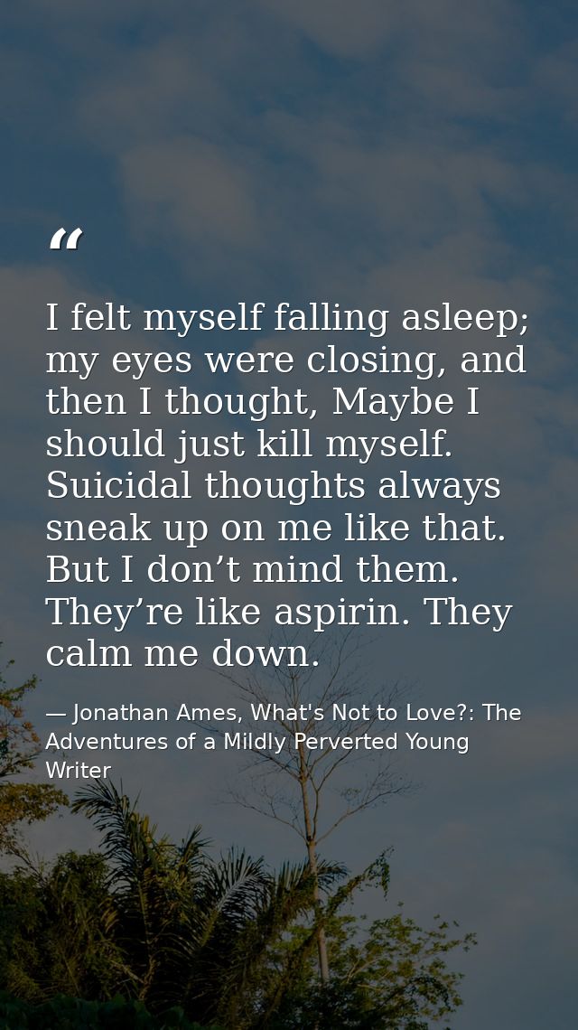 I felt myself falling asleep; my eyes were closing, and then I thought, Maybe I should just kill myself. Suicidal though — Jonathan Ames, What's Not to Love?: The Adventures of a Mildly Perverted Young Writer