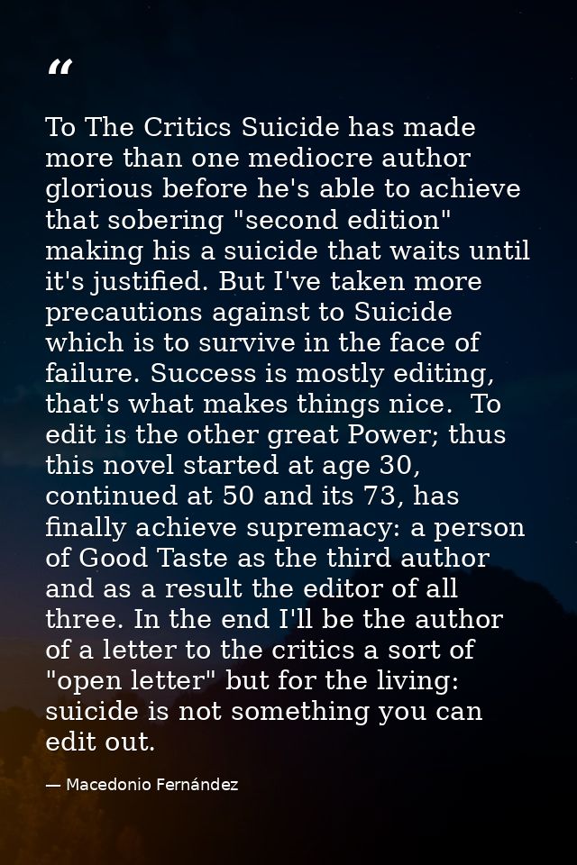 To The Critics Suicide has made more than one mediocre author glorious before he's able to achieve that sobering "second — Macedonio Fernández