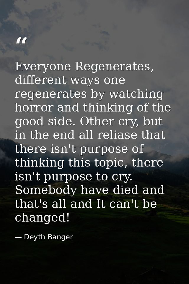 Everyone Regenerates, different ways one regenerates by watching horror and thinking of the good side. Other cry, but in — Deyth Banger