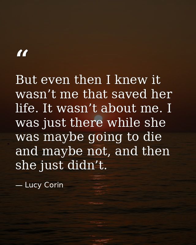 But even then I knew it wasn’t me that saved her life. It wasn’t about me. I was just there while she was maybe going to — Lucy Corin