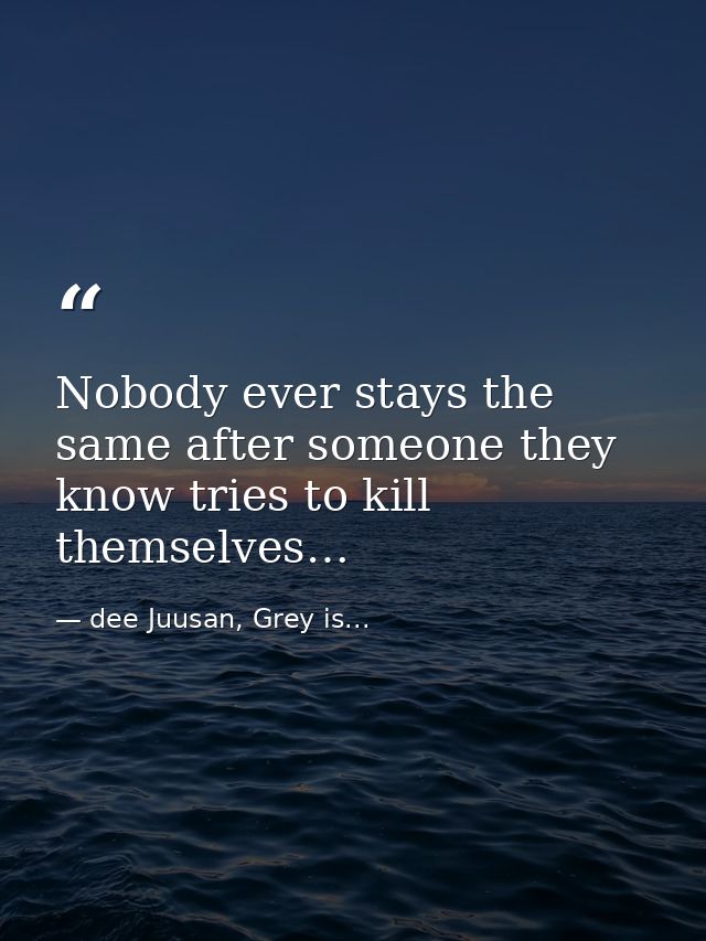Nobody ever stays the same after someone they know tries to kill themselves… — dee Juusan, Grey is...