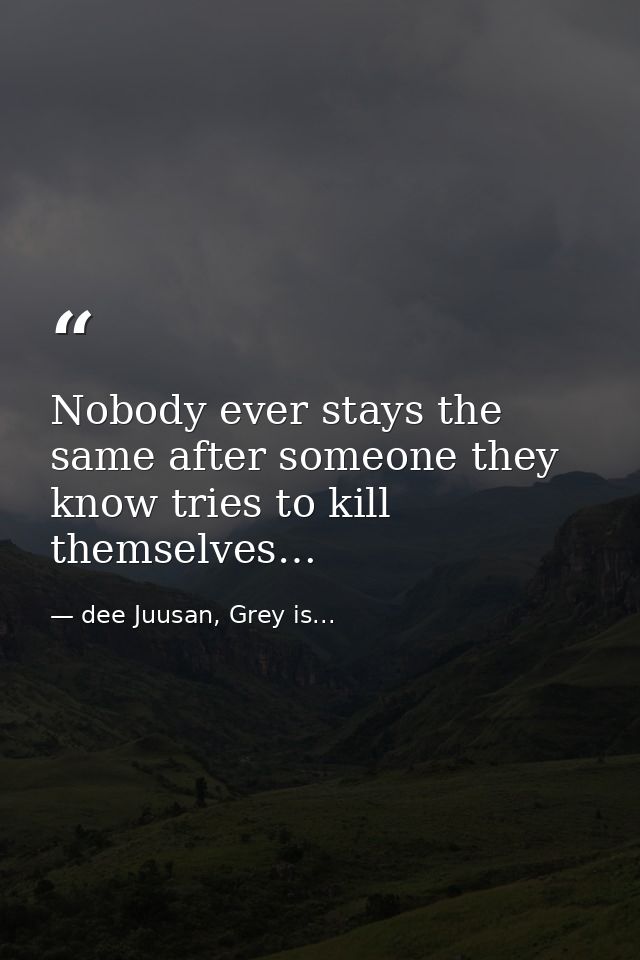 Nobody ever stays the same after someone they know tries to kill themselves… — dee Juusan, Grey is...