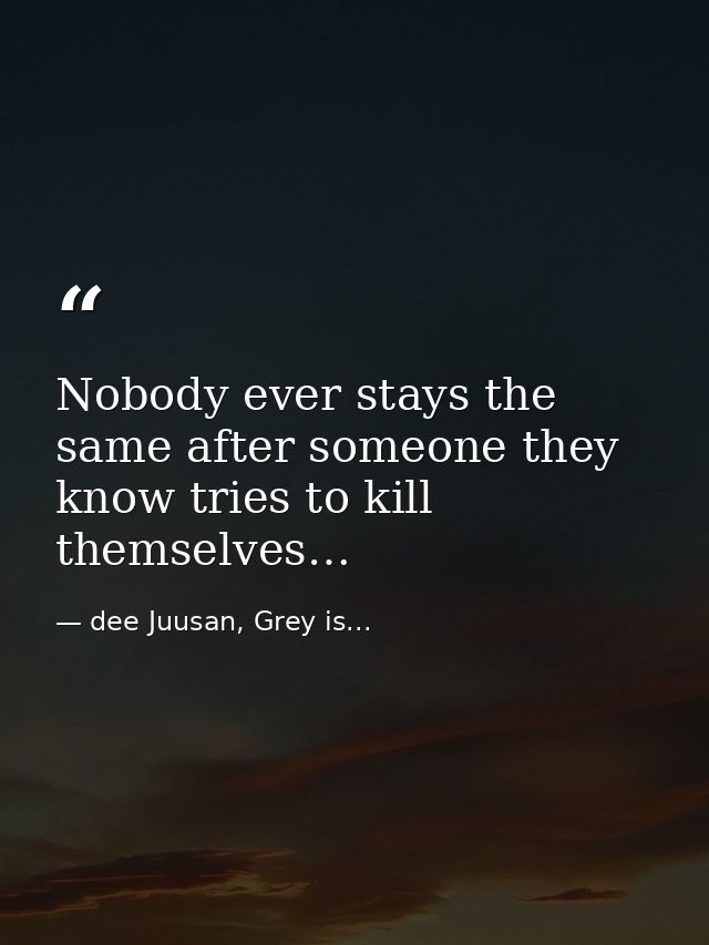 Nobody ever stays the same after someone they know tries to kill themselves… — dee Juusan, Grey is...