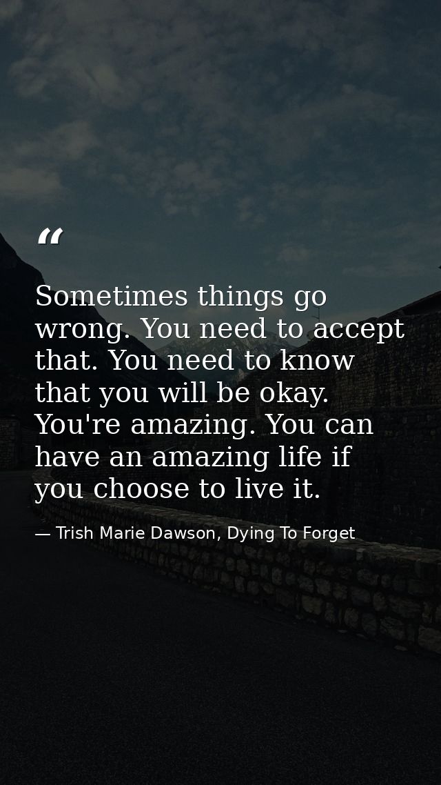 Sometimes things go wrong. You need to accept that. You need to know that you will be okay. You're amazing. You can have — Trish Marie Dawson, Dying To Forget