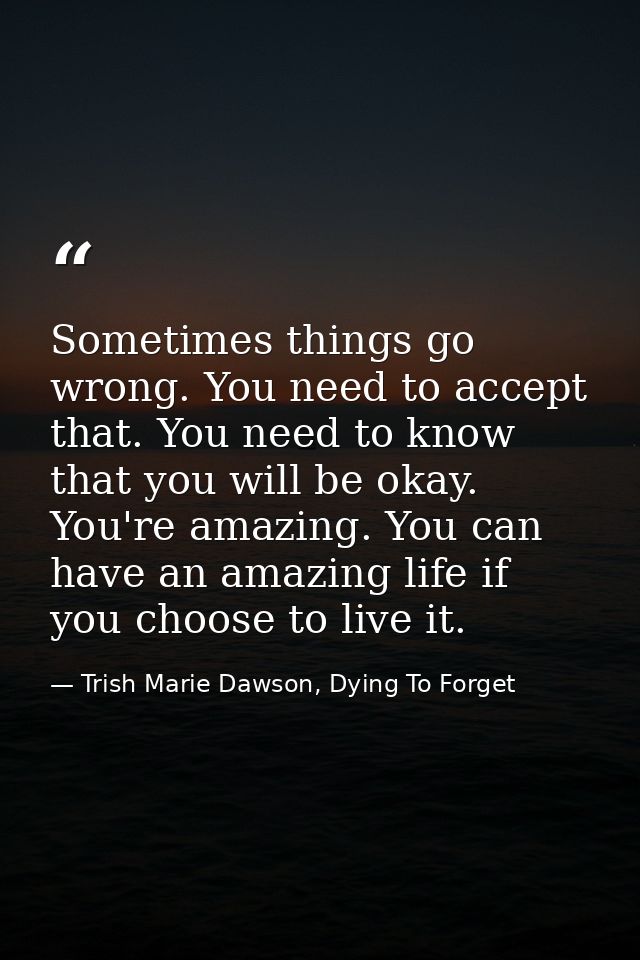 Sometimes things go wrong. You need to accept that. You need to know that you will be okay. You're amazing. You can have — Trish Marie Dawson, Dying To Forget