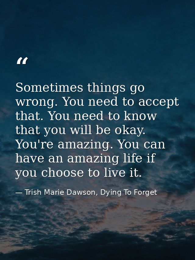 Sometimes things go wrong. You need to accept that. You need to know that you will be okay. You're amazing. You can have — Trish Marie Dawson, Dying To Forget