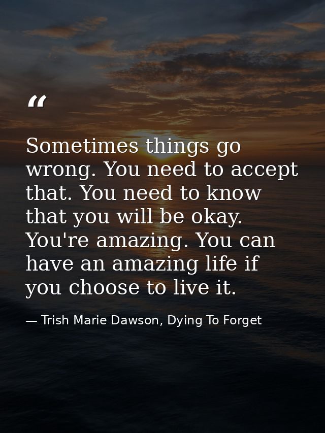 Sometimes things go wrong. You need to accept that. You need to know that you will be okay. You're amazing. You can have — Trish Marie Dawson, Dying To Forget