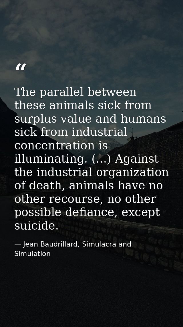 The parallel between these animals sick from surplus value and humans sick from industrial concentration is illuminating — Jean Baudrillard, Simulacra and Simulation