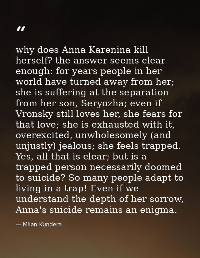 why does Anna Karenina kill herself? the answer seems clear enough: for years people in her world have turned away from  — Milan Kundera
