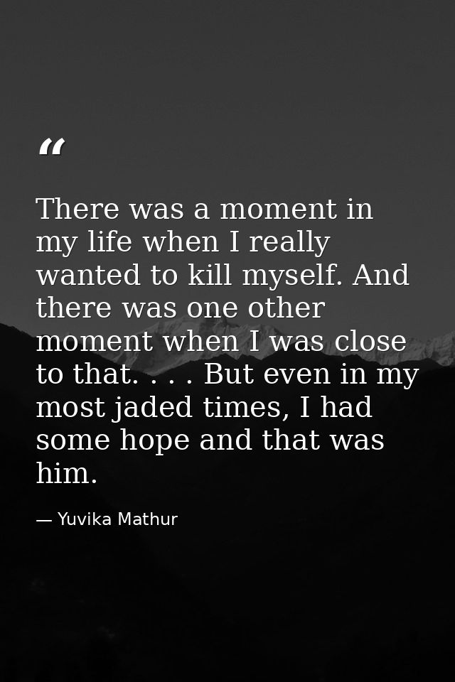 There was a moment in my life when I really wanted to kill myself. And there was one other moment when I was close to th — Yuvika Mathur
