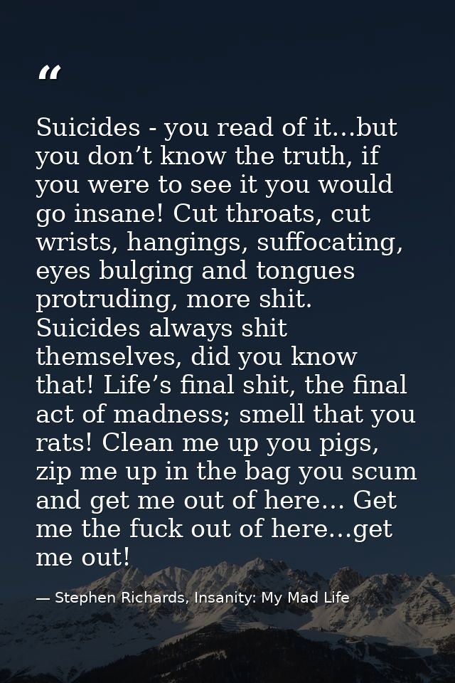 Suicides - you read of it…but you don’t know the truth, if you were to see it you would go insane! Cut throats, cut wris — Stephen Richards, Insanity: My Mad Life