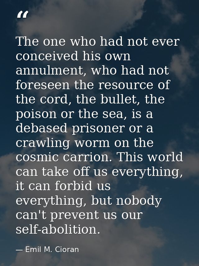 The one who had not ever conceived his own annulment, who had not foreseen the resource of the cord, the bullet, the poi — Emil M. Cioran