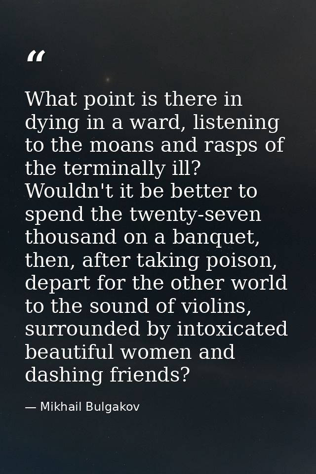 What point is there in dying in a ward, listening to the moans and rasps of the terminally ill? Wouldn't it be better to — Mikhail Bulgakov