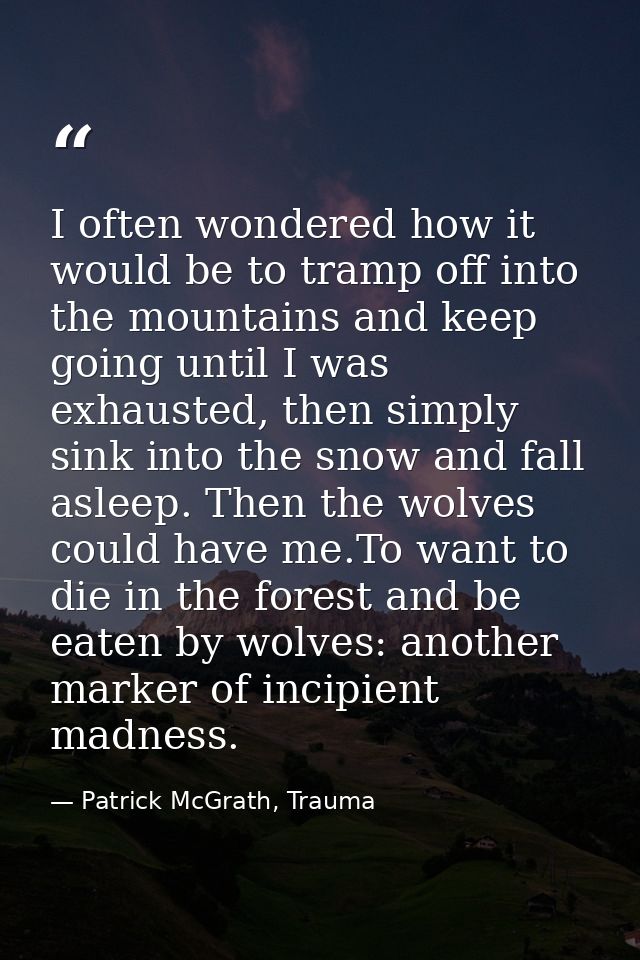 I often wondered how it would be to tramp off into the mountains and keep going until I was exhausted, then simply sink  — Patrick McGrath, Trauma