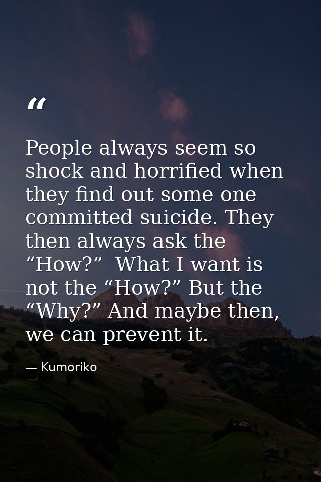 People always seem so shock and horrified when they find out some one committed suicide. They then always ask the “How?” — Kumoriko