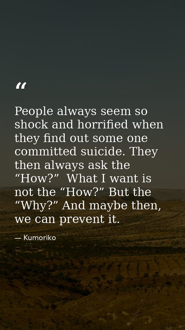 People always seem so shock and horrified when they find out some one committed suicide. They then always ask the “How?” — Kumoriko