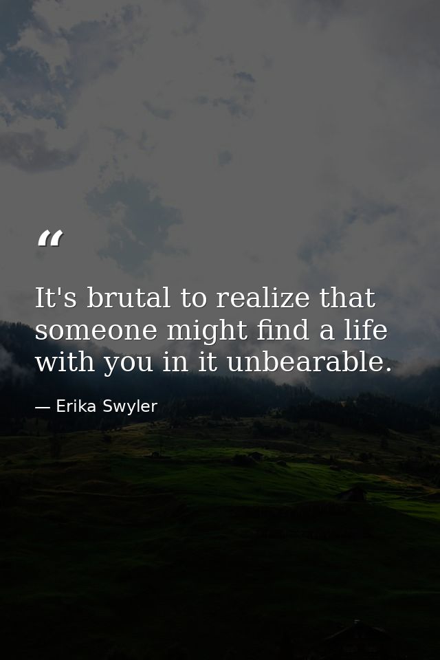 It's brutal to realize that someone might find a life with you in it unbearable. — Erika Swyler