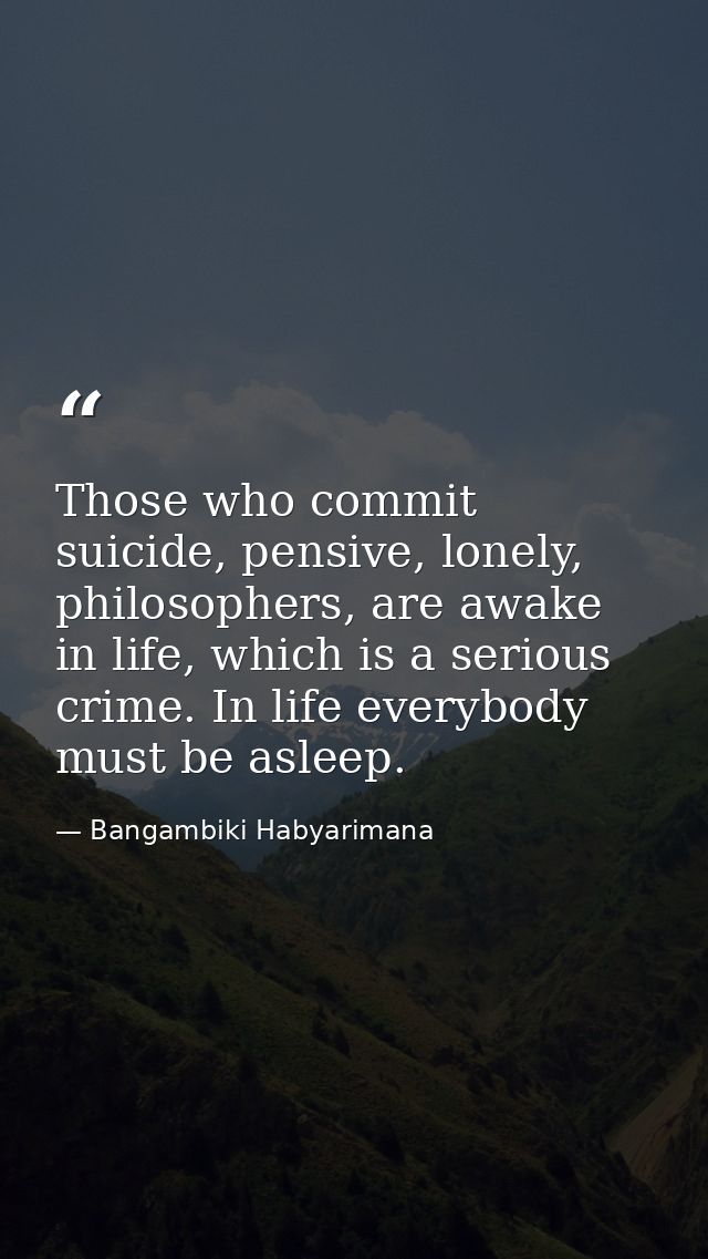 Those who commit suicide, pensive, lonely, philosophers, are awake in life, which is a serious crime. In life everybody  — Bangambiki Habyarimana