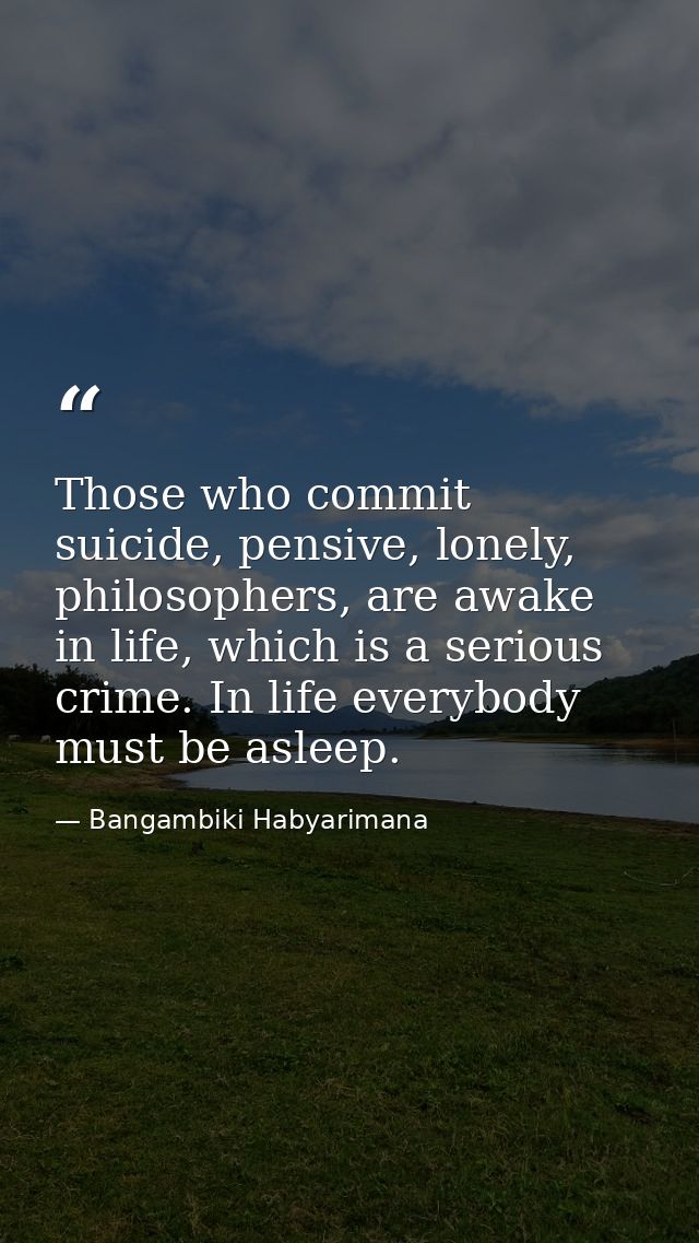 Those who commit suicide, pensive, lonely, philosophers, are awake in life, which is a serious crime. In life everybody  — Bangambiki Habyarimana