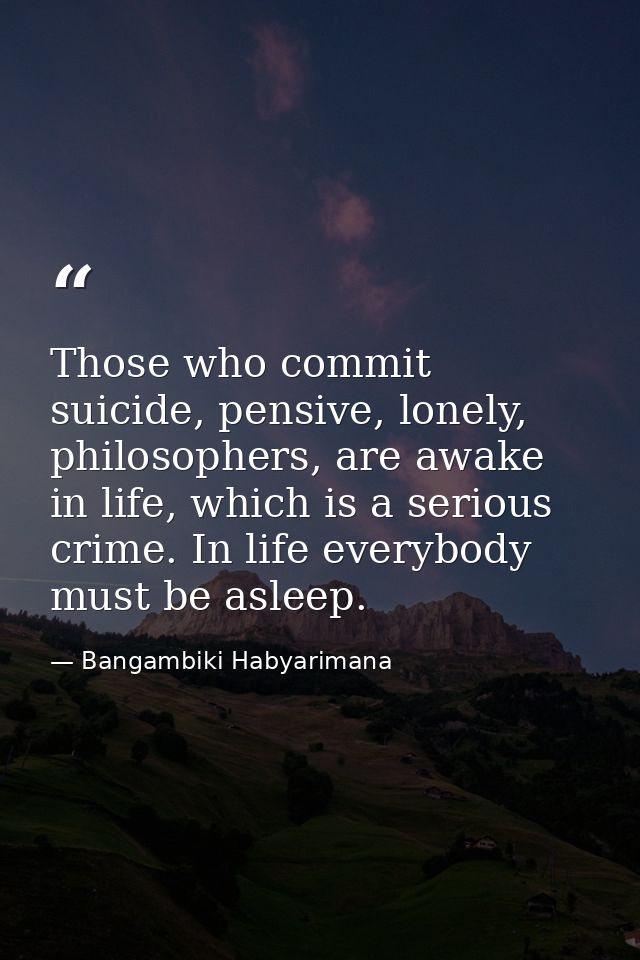 Those who commit suicide, pensive, lonely, philosophers, are awake in life, which is a serious crime. In life everybody  — Bangambiki Habyarimana