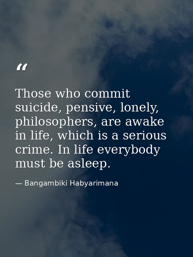 Those who commit suicide, pensive, lonely, philosophers, are awake in life, which is a serious crime. In life everybody  — Bangambiki Habyarimana