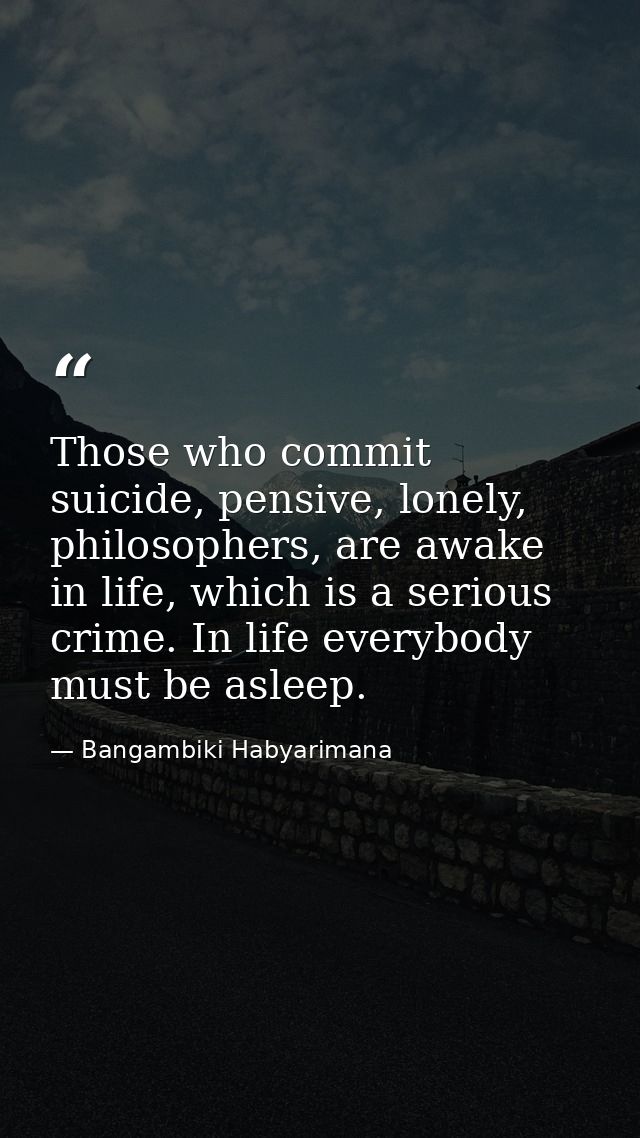 Those who commit suicide, pensive, lonely, philosophers, are awake in life, which is a serious crime. In life everybody  — Bangambiki Habyarimana
