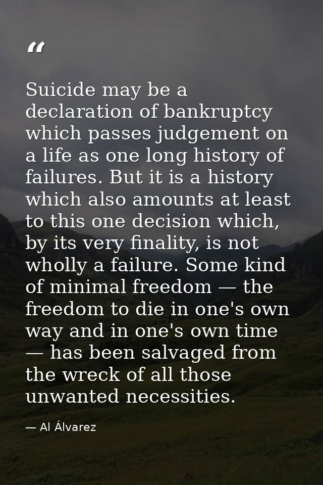 Suicide may be a declaration of bankruptcy which passes judgement on a life as one long history of failures. But it is a — Al Álvarez