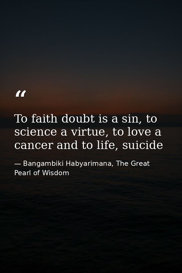 To faith doubt is a sin, to science a virtue, to love a cancer and to life, suicide — Bangambiki Habyarimana, The Great Pearl of Wisdom