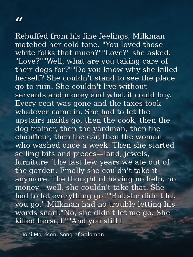 Rebuffed from his fine feelings, Milkman matched her cold tone. "You loved those white folks that much?""Love?" she aske — Toni Morrison, Song of Solomon