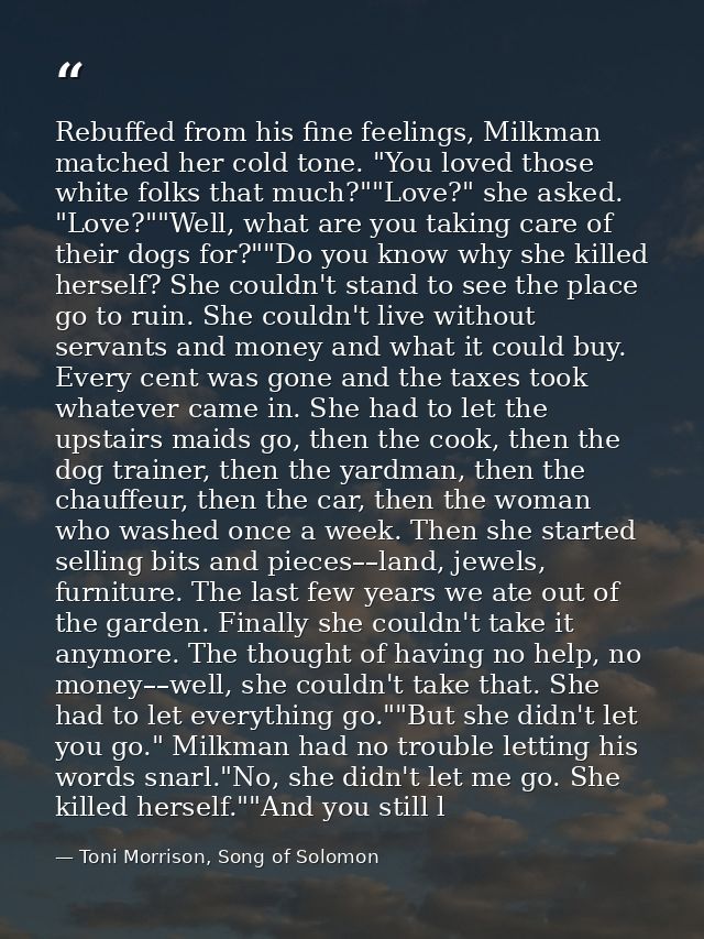 Rebuffed from his fine feelings, Milkman matched her cold tone. "You loved those white folks that much?""Love?" she aske — Toni Morrison, Song of Solomon