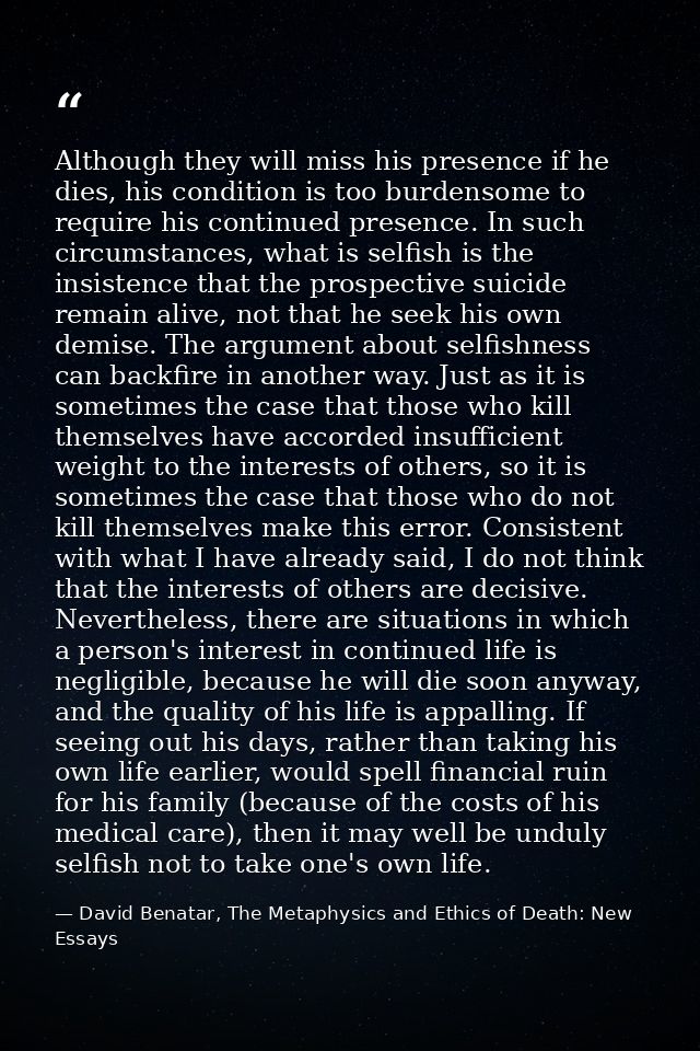 Although they will miss his presence if he dies, his condition is too burdensome to require his continued presence. In s — David Benatar, The Metaphysics and Ethics of Death: New Essays
