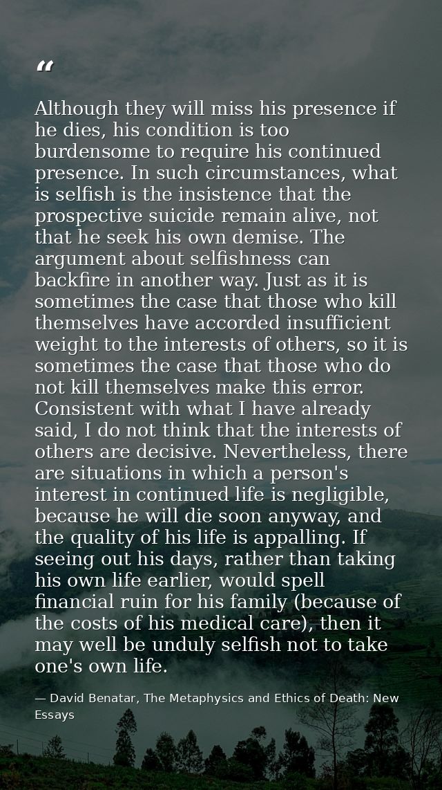 Although they will miss his presence if he dies, his condition is too burdensome to require his continued presence. In s — David Benatar, The Metaphysics and Ethics of Death: New Essays
