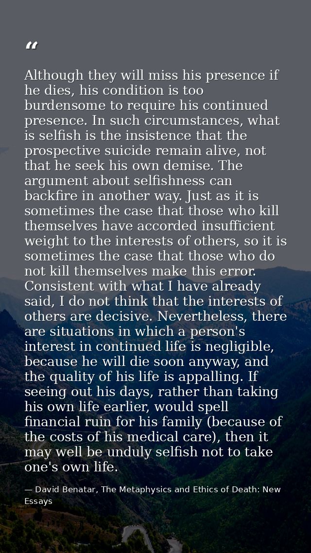 Although they will miss his presence if he dies, his condition is too burdensome to require his continued presence. In s — David Benatar, The Metaphysics and Ethics of Death: New Essays
