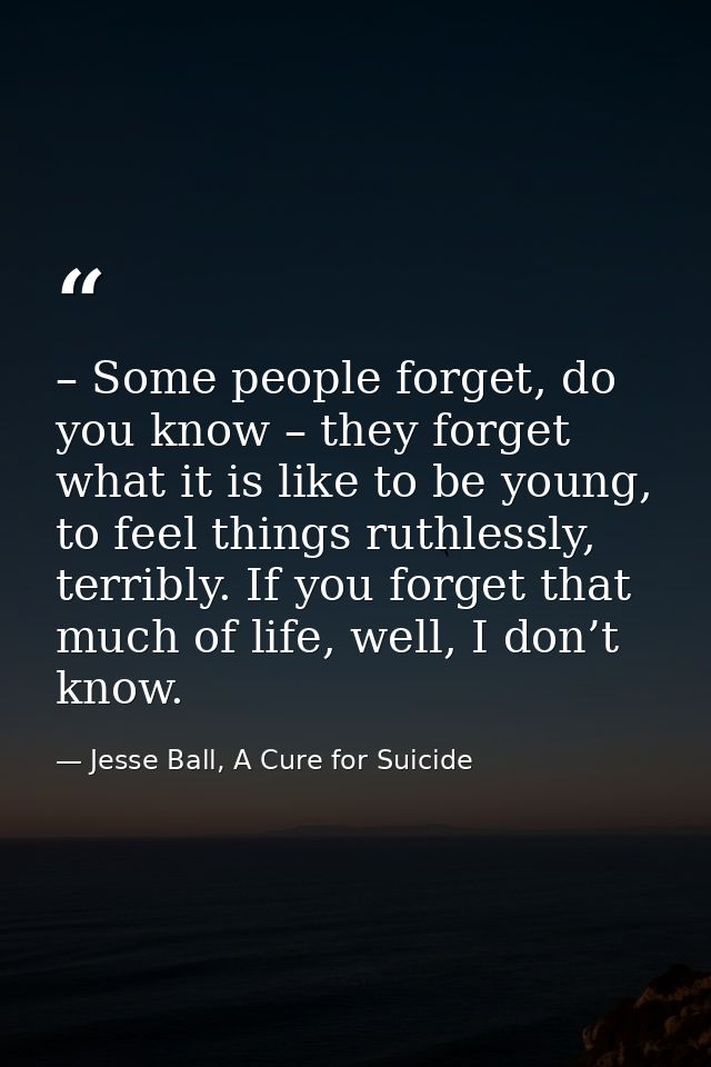– Some people forget, do you know – they forget what it is like to be young, to feel things ruthlessly, terribly. If you — Jesse Ball, A Cure for Suicide