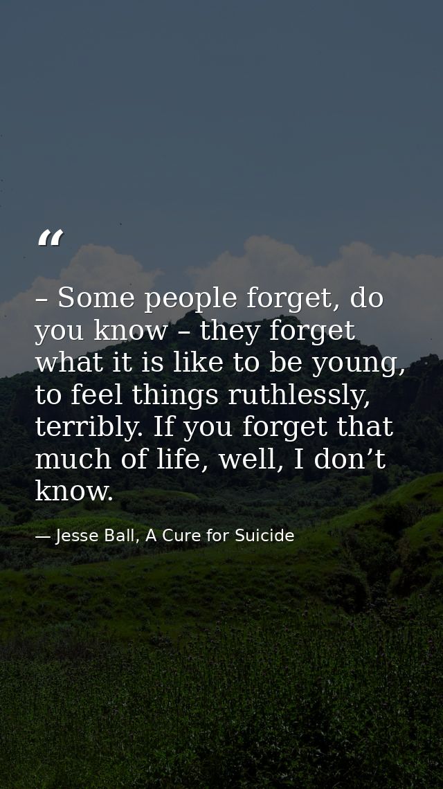 – Some people forget, do you know – they forget what it is like to be young, to feel things ruthlessly, terribly. If you — Jesse Ball, A Cure for Suicide