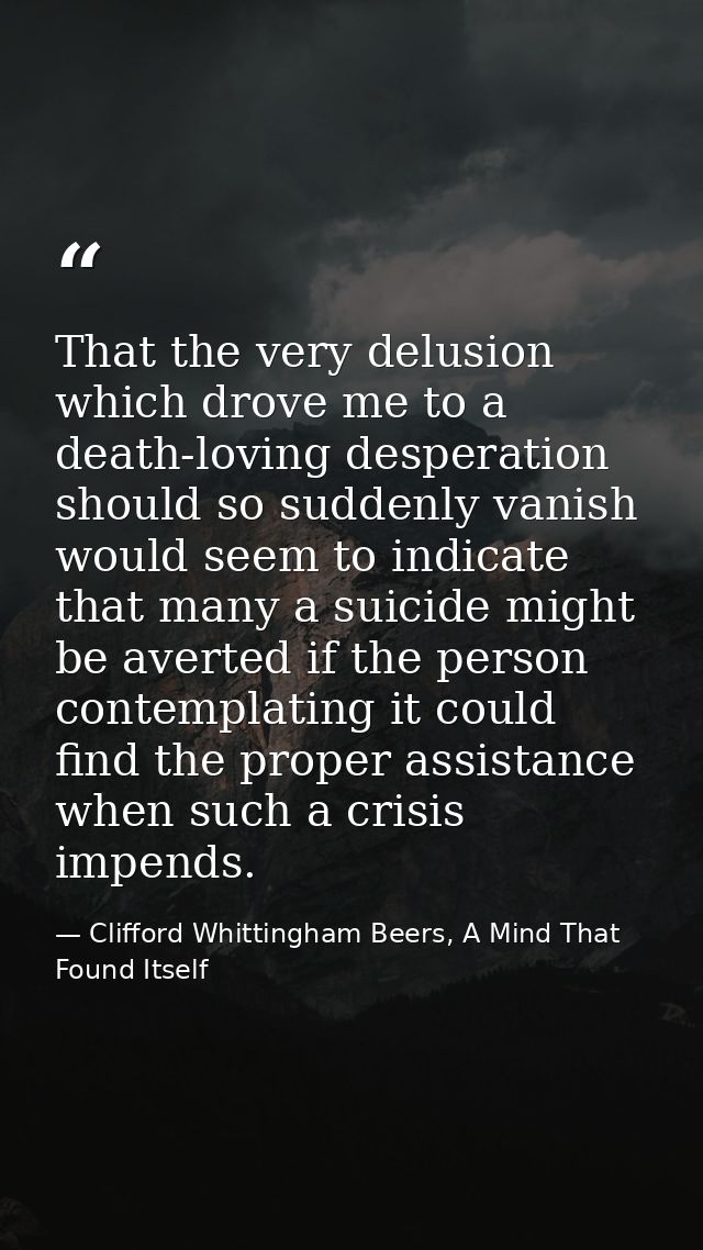 That the very delusion which drove me to a death-loving desperation should so suddenly vanish would seem to indicate tha — Clifford Whittingham Beers, A Mind That Found Itself