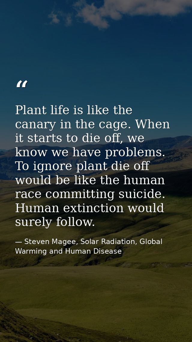 Plant life is like the canary in the cage. When it starts to die off, we know we have problems. To ignore plant die off  — Steven Magee, Solar Radiation, Global Warming and Human Disease