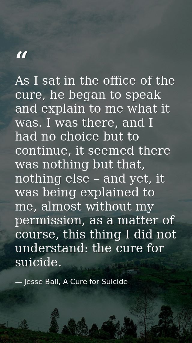 As I sat in the office of the cure, he began to speak and explain to me what it was. I was there, and I had no choice bu — Jesse Ball, A Cure for Suicide
