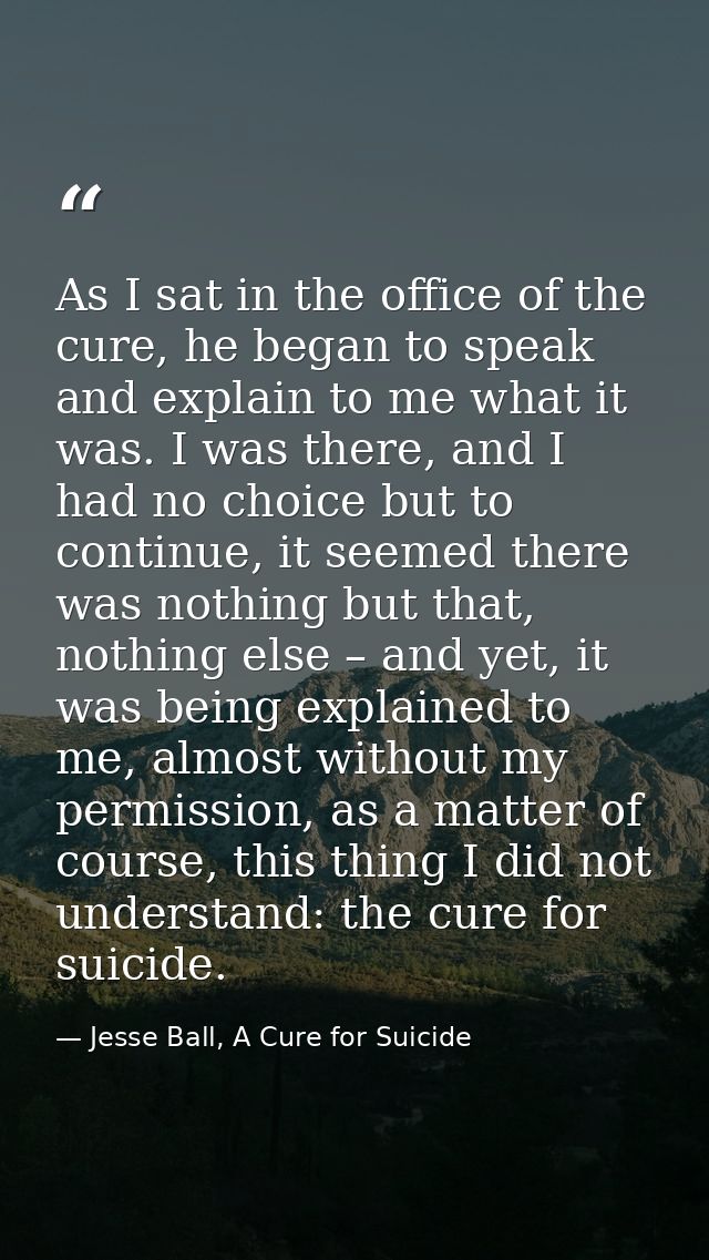 As I sat in the office of the cure, he began to speak and explain to me what it was. I was there, and I had no choice bu — Jesse Ball, A Cure for Suicide