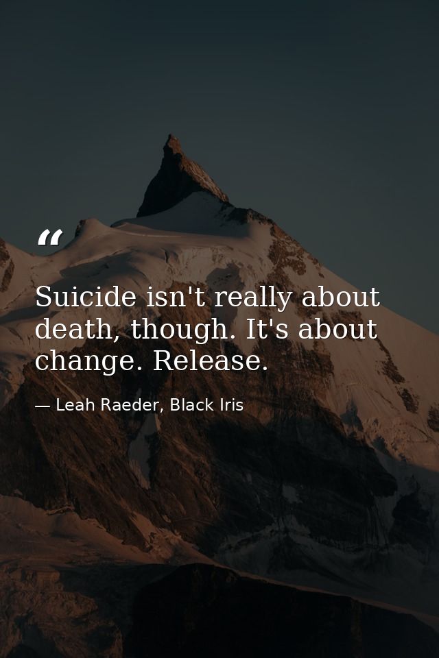 Suicide isn't really about death, though. It's about change. Release. — Leah Raeder, Black Iris