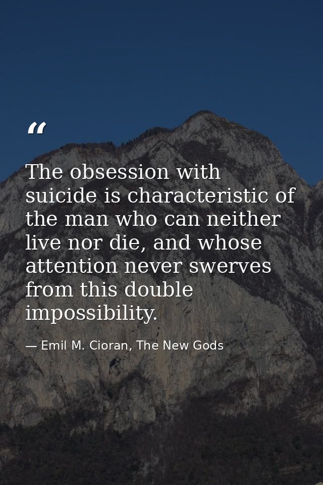 The obsession with suicide is characteristic of the man who can neither live nor die, and whose attention never swerves  — Emil M. Cioran, The New Gods