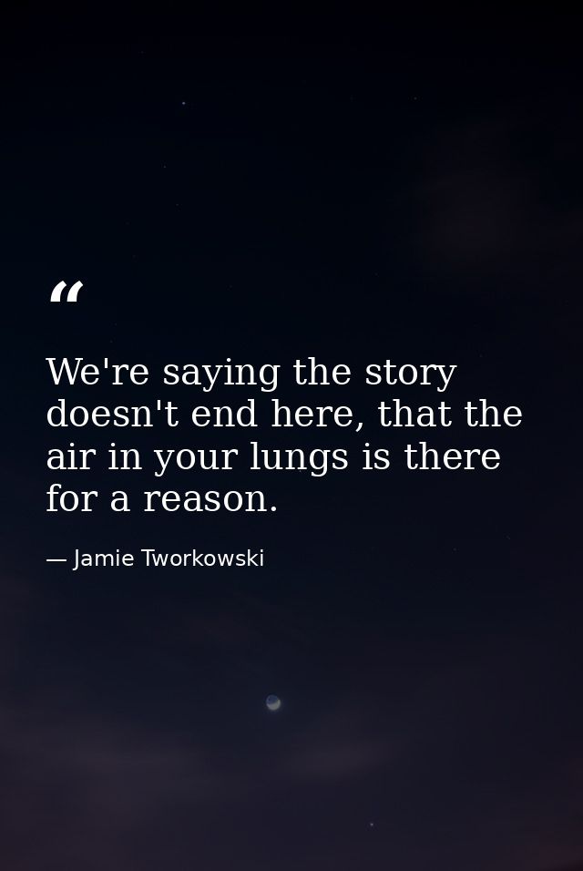 We're saying the story doesn't end here, that the air in your lungs is there for a reason. — Jamie Tworkowski