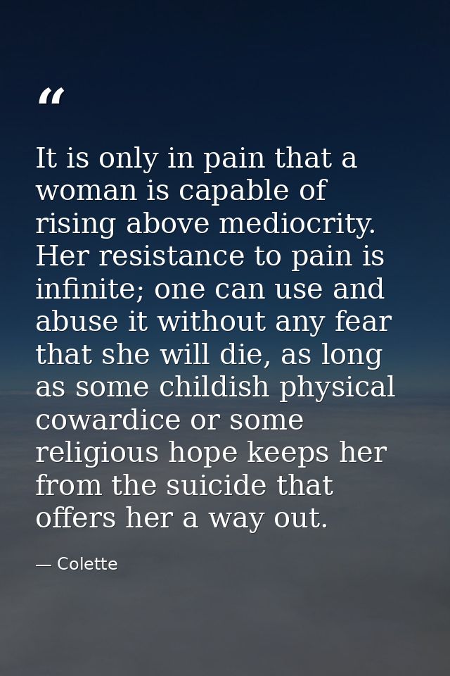 It is only in pain that a woman is capable of rising above mediocrity. Her resistance to pain is infinite; one can use a — Colette