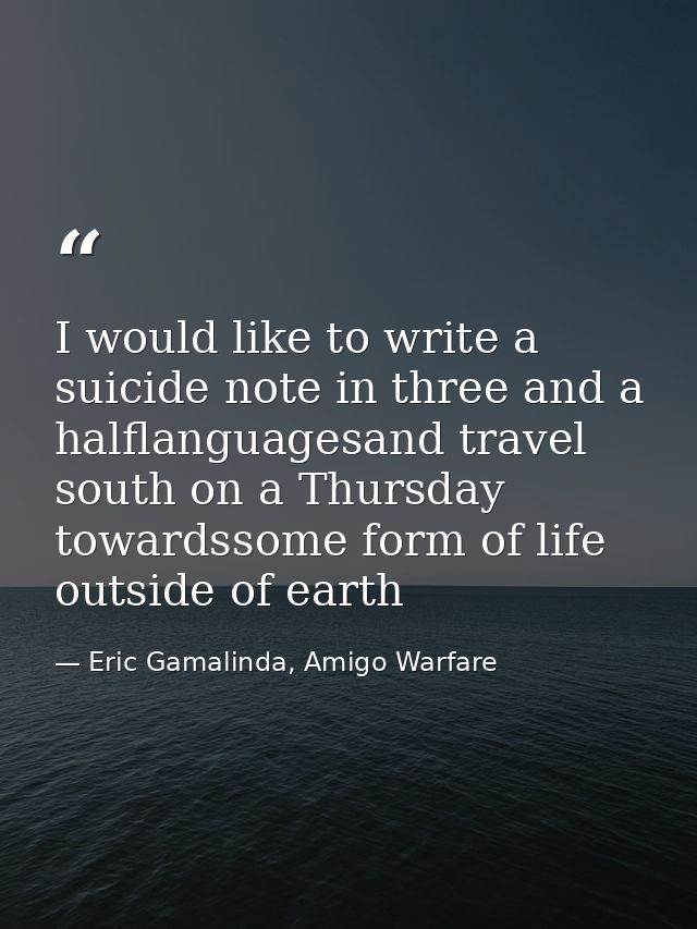 I would like to write a suicide note in three and a halflanguagesand travel south on a Thursday towardssome form of life — Eric Gamalinda, Amigo Warfare