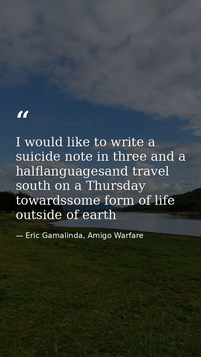 I would like to write a suicide note in three and a halflanguagesand travel south on a Thursday towardssome form of life — Eric Gamalinda, Amigo Warfare